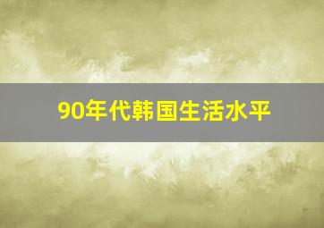 90年代韩国生活水平