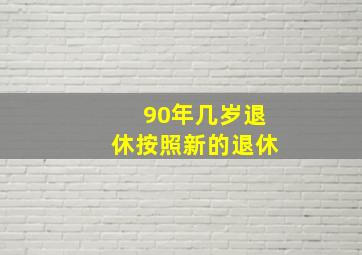 90年几岁退休按照新的退休