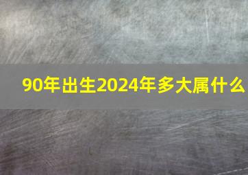 90年出生2024年多大属什么