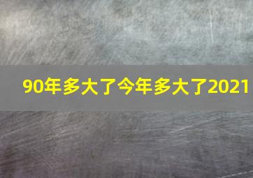 90年多大了今年多大了2021