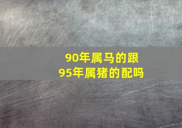 90年属马的跟95年属猪的配吗