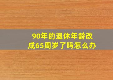 90年的退休年龄改成65周岁了吗怎么办