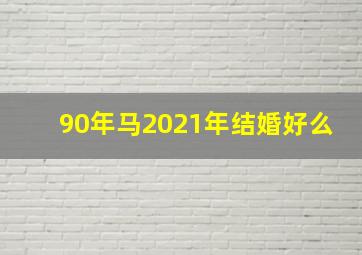 90年马2021年结婚好么