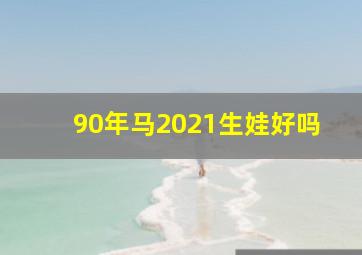 90年马2021生娃好吗