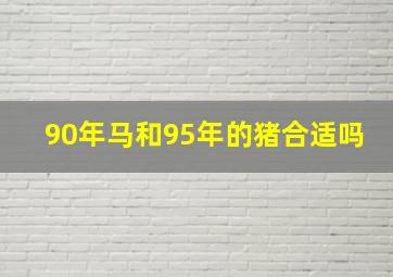 90年马和95年的猪合适吗