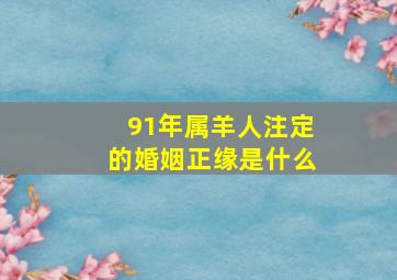 91年属羊人注定的婚姻正缘是什么