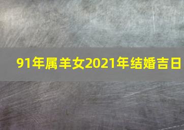 91年属羊女2021年结婚吉日