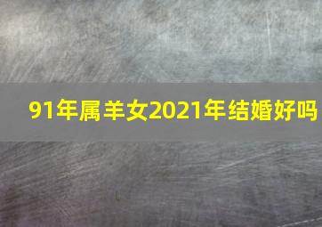 91年属羊女2021年结婚好吗