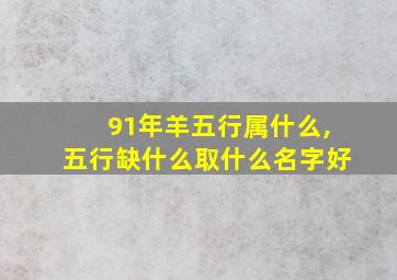 91年羊五行属什么,五行缺什么取什么名字好