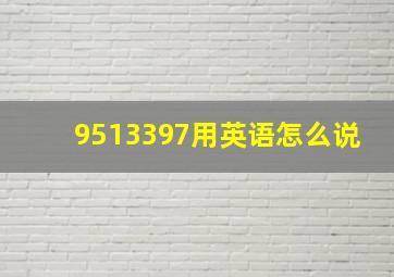 9513397用英语怎么说