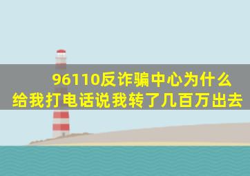 96110反诈骗中心为什么给我打电话说我转了几百万出去