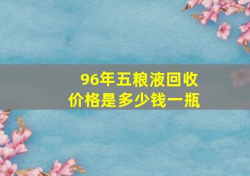 96年五粮液回收价格是多少钱一瓶