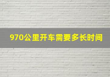 970公里开车需要多长时间