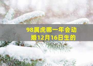 98属虎哪一年会动婚12月16日生的