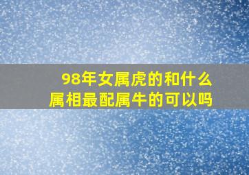 98年女属虎的和什么属相最配属牛的可以吗