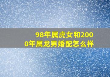 98年属虎女和2000年属龙男婚配怎么样