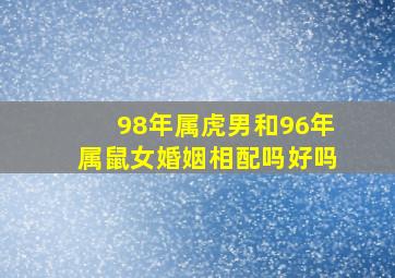 98年属虎男和96年属鼠女婚姻相配吗好吗