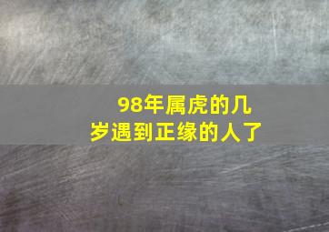 98年属虎的几岁遇到正缘的人了