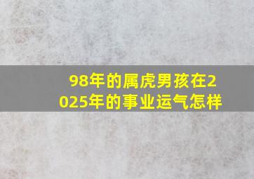 98年的属虎男孩在2025年的事业运气怎样