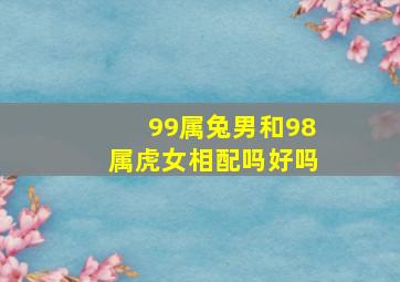 99属兔男和98属虎女相配吗好吗