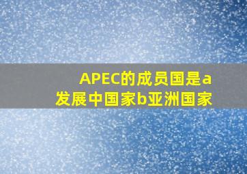 APEC的成员国是a发展中国家b亚洲国家