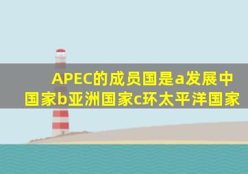 APEC的成员国是a发展中国家b亚洲国家c环太平洋国家