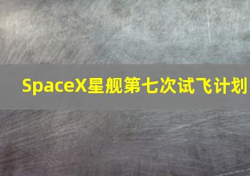 SpaceX星舰第七次试飞计划