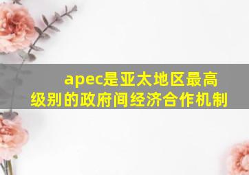 apec是亚太地区最高级别的政府间经济合作机制