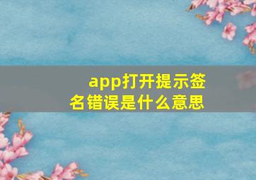 app打开提示签名错误是什么意思