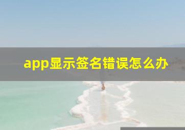 app显示签名错误怎么办