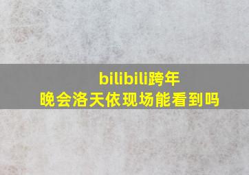 bilibili跨年晚会洛天依现场能看到吗