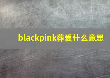 blackpink葬爱什么意思