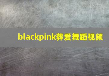 blackpink葬爱舞蹈视频