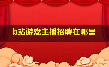 b站游戏主播招聘在哪里