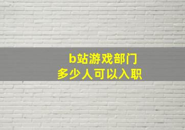 b站游戏部门多少人可以入职