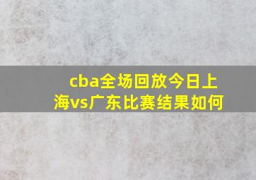 cba全场回放今日上海vs广东比赛结果如何