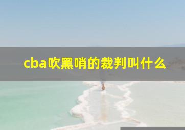 cba吹黑哨的裁判叫什么