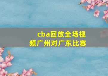 cba回放全场视频广州对广东比赛