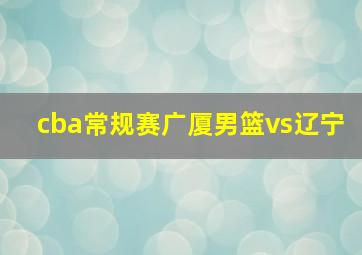 cba常规赛广厦男篮vs辽宁