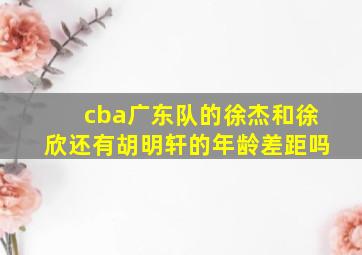 cba广东队的徐杰和徐欣还有胡明轩的年龄差距吗