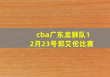 cba广东龙狮队12月23号郭艾伦比赛