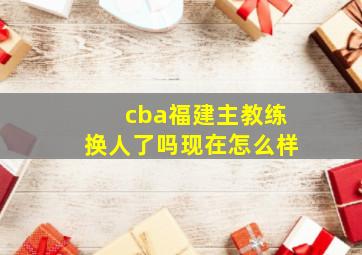 cba福建主教练换人了吗现在怎么样