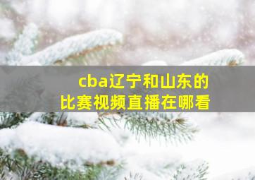 cba辽宁和山东的比赛视频直播在哪看