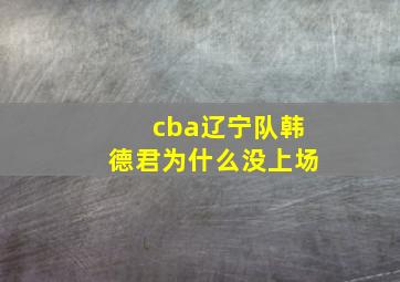 cba辽宁队韩德君为什么没上场