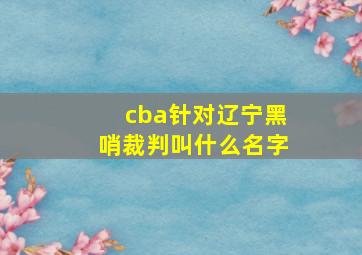 cba针对辽宁黑哨裁判叫什么名字