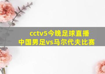 cctv5今晚足球直播中国男足vs马尔代夫比赛