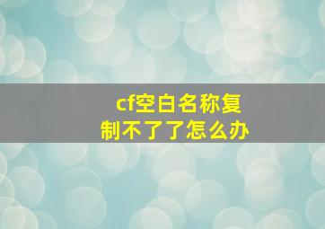 cf空白名称复制不了了怎么办