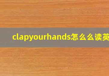 clapyourhands怎么么读英语