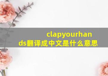 clapyourhands翻译成中文是什么意思