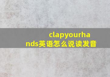 clapyourhands英语怎么说读发音